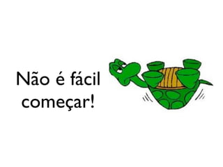 Não é fácil
começar!
 