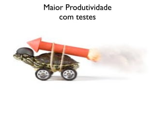 Maior Produtividade
    com testes
 