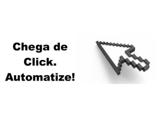 Chega de
   Click.
Automatize!
 