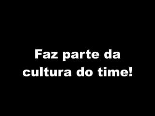 Faz parte da
cultura do time!
 