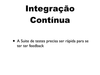 Integração
        Contínua

• A Suite de testes precisa ser rápida para se
  ter ter feedback
 