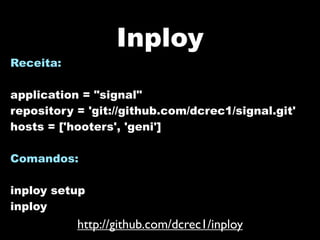 Inploy
Receita:

application = "signal"
repository = 'git://github.com/dcrec1/signal.git'
hosts = ['hooters', 'geni']

Comandos:

inploy setup
inploy
           http://github.com/dcrec1/inploy
 