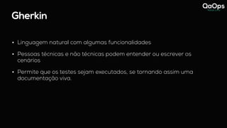 Gherkin
• Linguagem natural com algumas funcionalidades
• Pessoas técnicas e não técnicas podem entender ou escrever os
cenários
• Permite que os testes sejam executados, se tornando assim uma
documentação viva.
 