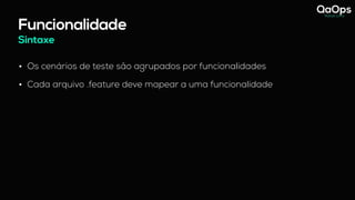 Sintaxe
Funcionalidade
• Os cenários de teste são agrupados por funcionalidades
• Cada arquivo .feature deve mapear a uma funcionalidade
 