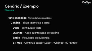Cenário / Exemplo
Funcionalidade: Nome da funcionalidade 

Cenário - Título (identifica o teste)

Dado - configura o teste

Quando - Ação ou interação do usuário

Então - Resultado ou evidência

E / Mas - Continua passo “Dado”, “Quando” ou “Então”
Sintaxe
 