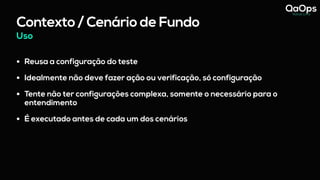 Uso
Contexto / Cenário de Fundo
• Reusa a configuração do teste
• Idealmente não deve fazer ação ou verificação, só configuração
• Tente não ter configurações complexa, somente o necessário para o
entendimento
• É executado antes de cada um dos cenários
 