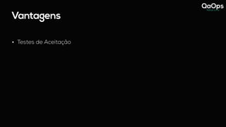 Vantagens
• Testes de Aceitação
 