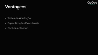 Vantagens
• Testes de Aceitação
• Especificações Executáveis
• Fácil de entender
 
