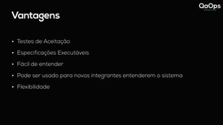 Vantagens
• Testes de Aceitação
• Especificações Executáveis
• Fácil de entender
• Pode ser usado para novos integrantes entenderem o sistema
• Flexibilidade
 