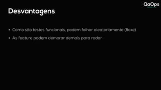 Desvantagens
• Como são testes funcionais, podem falhar aleatoriamente (flake)
• As feature podem demorar demais para rodar
 
