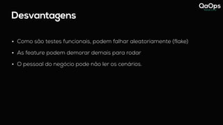 Desvantagens
• Como são testes funcionais, podem falhar aleatoriamente (flake)
• As feature podem demorar demais para rodar
• O pessoal do negócio pode não ler os cenários.
 