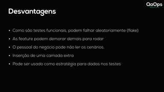 Desvantagens
• Como são testes funcionais, podem falhar aleatoriamente (flake)
• As feature podem demorar demais para rodar
• O pessoal do negócio pode não ler os cenários.
• Inserção de uma camada extra
• Pode ser usado como estratégia para dados nos testes
 