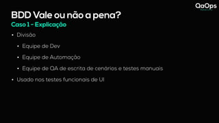 BDD Vale ou não a pena?
• Divisão
• Equipe de Dev
• Equipe de Automação
• Equipe de QA de escrita de cenários e testes manuais
• Usado nos testes funcionais de UI
Caso 1 - Explicação
 
