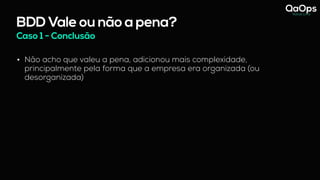 BDD Vale ou não a pena?
Caso 1 - Conclusão
• Não acho que valeu a pena, adicionou mais complexidade,
principalmente pela forma que a empresa era organizada (ou
desorganizada)
 