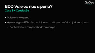 BDD Vale ou não a pena?
Caso 3 - Conclusão
• Valeu muito a pena
• Apesar alguns POs não participarem muito, os cenários ajudaram para:
• Conhecimento compartilhado na equipe
 