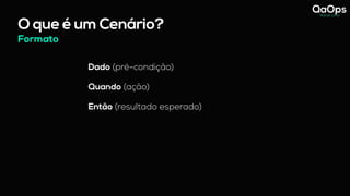 O que é um Cenário?
Dado (pré-condição)
Quando (ação)
Então (resultado esperado)
Formato
 