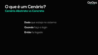 O que é um Cenário?
Dado que esteja no sistema
Quando faço o login
Então fui logado
Cenário Abstrato vs Concreto
 