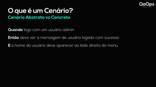 O que é um Cenário?
Cenário Abstrato vs Concreto
Quando logo com um usuário admin
Então devo ver a mensagem de usuário logado com sucesso
E o nome do usuário deve aparecer ao lado direito do menu
 