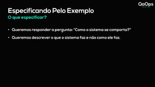 Especificando Pelo Exemplo
O que especificar?
• Queremos responder a pergunta: “Como o sistema se comporta?”
• Queremos descrever o que o sistema faz e não como ele faz.
 