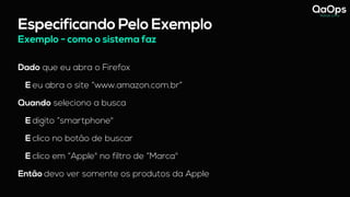 Especificando Pelo Exemplo
Dado que eu abra o Firefox
E eu abra o site “www.amazon.com.br”
Quando seleciono a busca
E digito “smartphone"
E clico no botão de buscar
E clico em “Apple" no filtro de “Marca"
Então devo ver somente os produtos da Apple
Exemplo - como o sistema faz
 