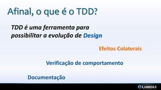 TDD é uma ferramenta para
possibilitar a evolução de Design
Efeitos Colaterais
Verificação de comportamento
Documentação
Afinal, o que é o TDD?
 