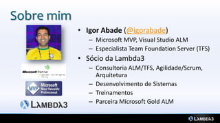 Sobre mim
• Igor Abade (@igorabade)
– Microsoft MVP, Visual Studio ALM
– Especialista Team Foundation Server (TFS)
• Sócio da Lambda3
– Consultoria ALM/TFS, Agilidade/Scrum,
Arquitetura
– Desenvolvimento de Sistemas
– Treinamentos
– Parceira Microsoft Gold ALM
 