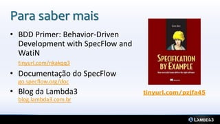 Para saber mais
• BDD Primer: Behavior-Driven
Development with SpecFlow and
WatiN
tinyurl.com/nkakqq3
• Documentação do SpecFlow
go.specflow.org/doc
• Blog da Lambda3
blog.lambda3.com.br
tinyurl.com/pzjfa45
 
