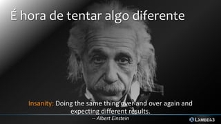 É hora de tentar algo diferente
Insanity: Doing the same thing over and over again and
expecting different results.
-- Albert Einstein
 