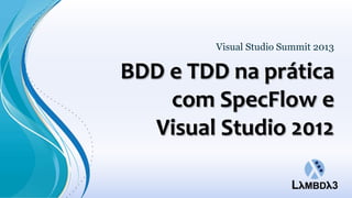 BDD e TDD na prática
com SpecFlow e
Visual Studio 2012
Visual Studio Summit 2013
 