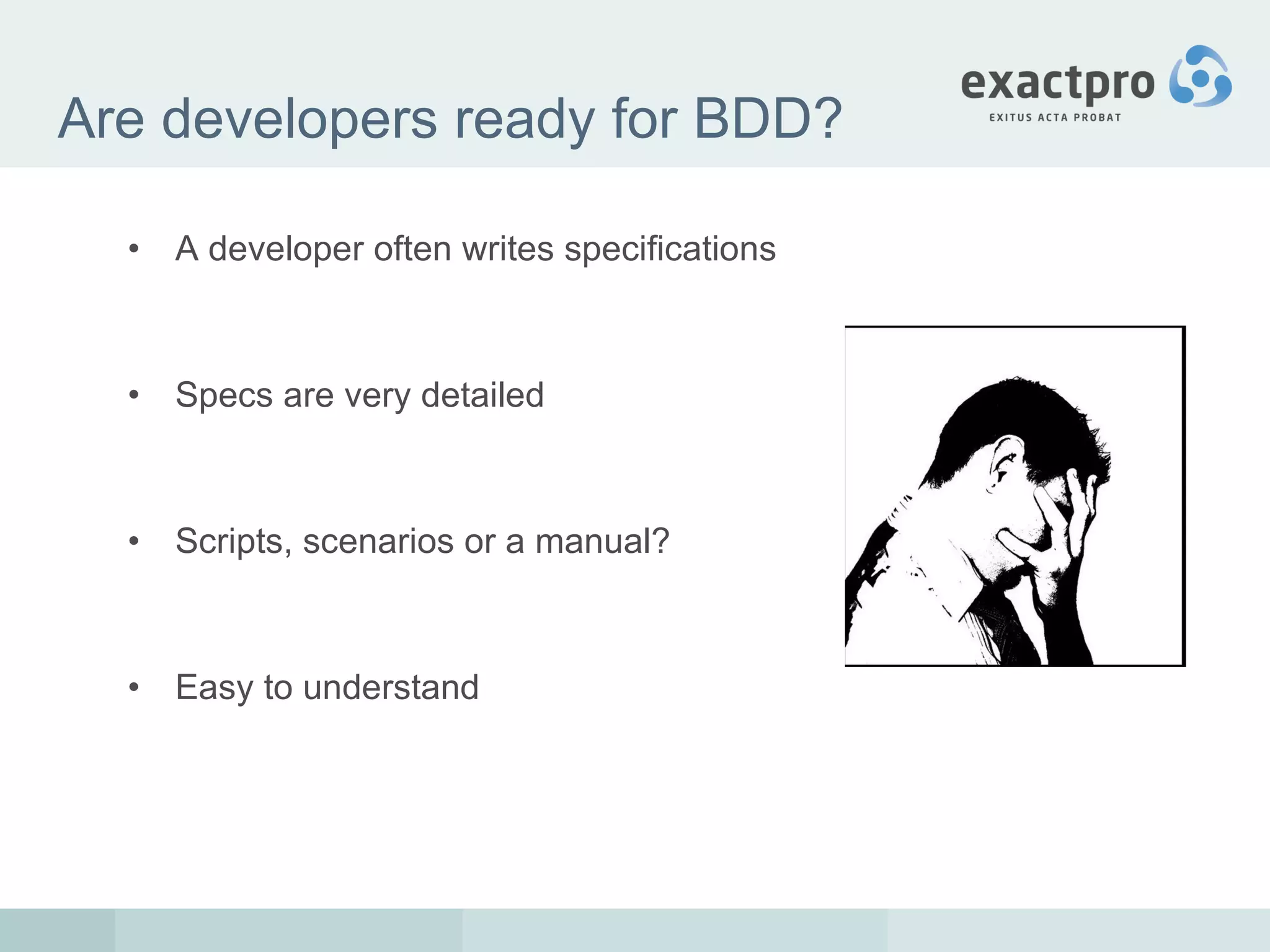 Are developers ready for BDD? A developer often writes specifications Specs are very detailed Scripts, scenarios or a manual? Easy to understand 