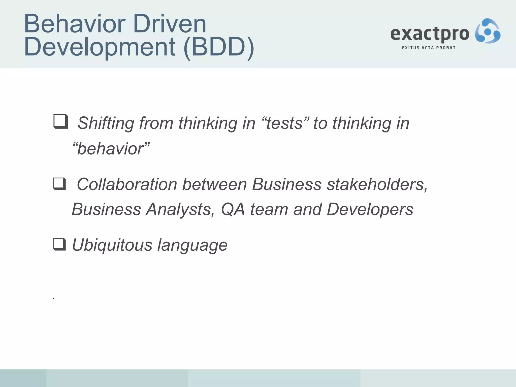 Behavior Driven Development (BDD) Shifting from thinking in “tests” to thinking in “behavior”  Collaboration  between Business stakeholders, Business Analysts, QA team and Developers Ubiquitous language . 