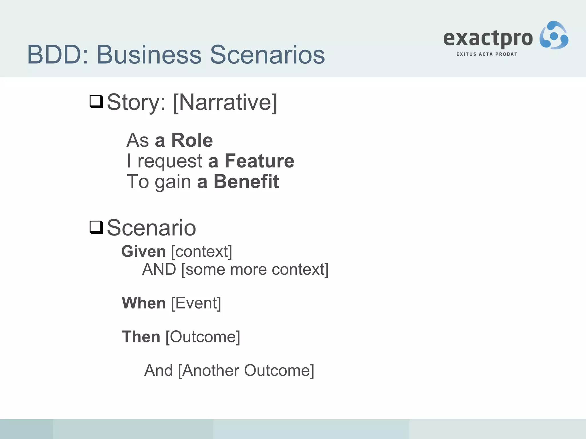 BDD: Business Scenarios Story: [Narrative]  As  a Role I request  a Feature To gain  a Benefit Scenario Given  [context] AND [some more context] When  [Event] Then  [Outcome] And [Another Outcome] 
