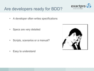 Are developers ready for BDD? <ul><li>A developer often writes specifications </li></ul><ul><li>Specs are very detailed </...