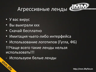 Агрессивные ленды
• У вас вирус
• Вы выиграли ххх
• Скачай бесплатно
• Имитация чьего-либо интерфейса
• Использование логотипов (Гугла, ФБ)
!!!Чаще всего такие ленды нельзя
использовать!!!
- Используем белые ленды
 