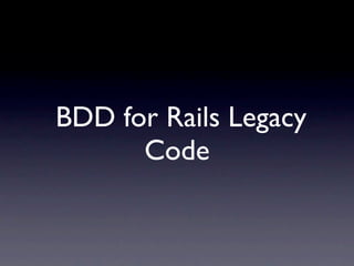 BDD for Rails Legacy
      Code
 