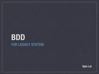 BDD
FOR LEGACY SYSTEM
Spin Lai
 