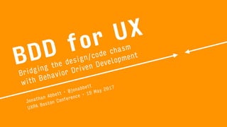 BDD for UX
Bridging the design/code chasm 
with Behavior Driven Development
Jonathan Abbett · @jonabbett
UXPA Boston Conference · 19 May 2017
 