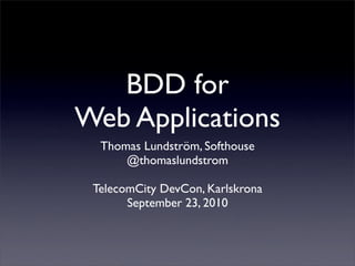 BDD for
Web Applications
  Thomas Lundström, Softhouse
      @thomaslundstrom

 TelecomCity DevCon, Karlskrona
       September 23, 2010
 