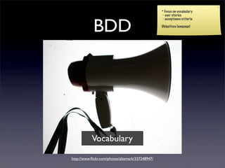 * Focus on vocabulary
                                                   - user stories



            BDD
                                                   - acceptance criteria

                                                  Ubiquitous language!




           Vocabulary

http://www.ﬂickr.com/photos/altemark/337248947/
 