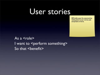 User stories
                                BDD builds upon the conversation
                                taking place in user stories and
                                acceptance criteria.




As a <role>
I want to <perform something>
So that <beneﬁt>
 