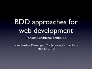 BDD approaches for
 web development
        Thomas Lundström, Softhouse

Scandinavian Developer Conference, Gothenburg
                 Mar 17, 2010
 
