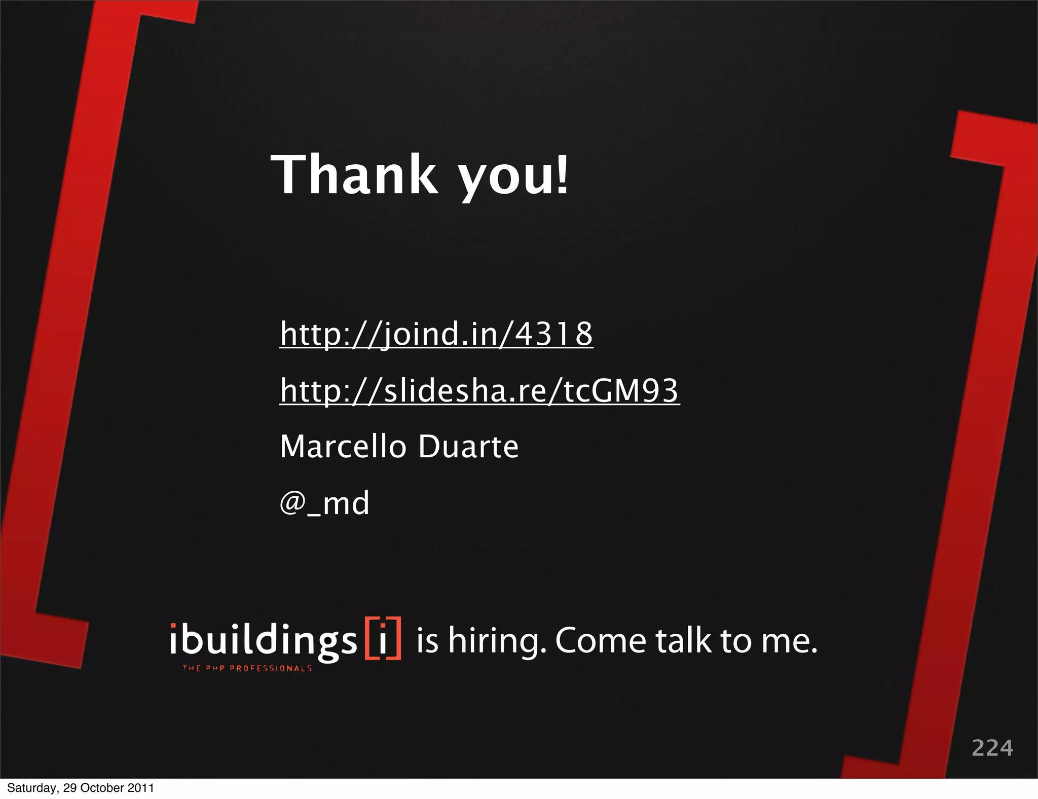 Thank you!

                            http://joind.in/4318
                            http://slidesha.re/tcGM93
                            Marcello Duarte
                            @_md



                                    is hiring. Come talk to me.

                                                                  224
Saturday, 29 October 2011
 