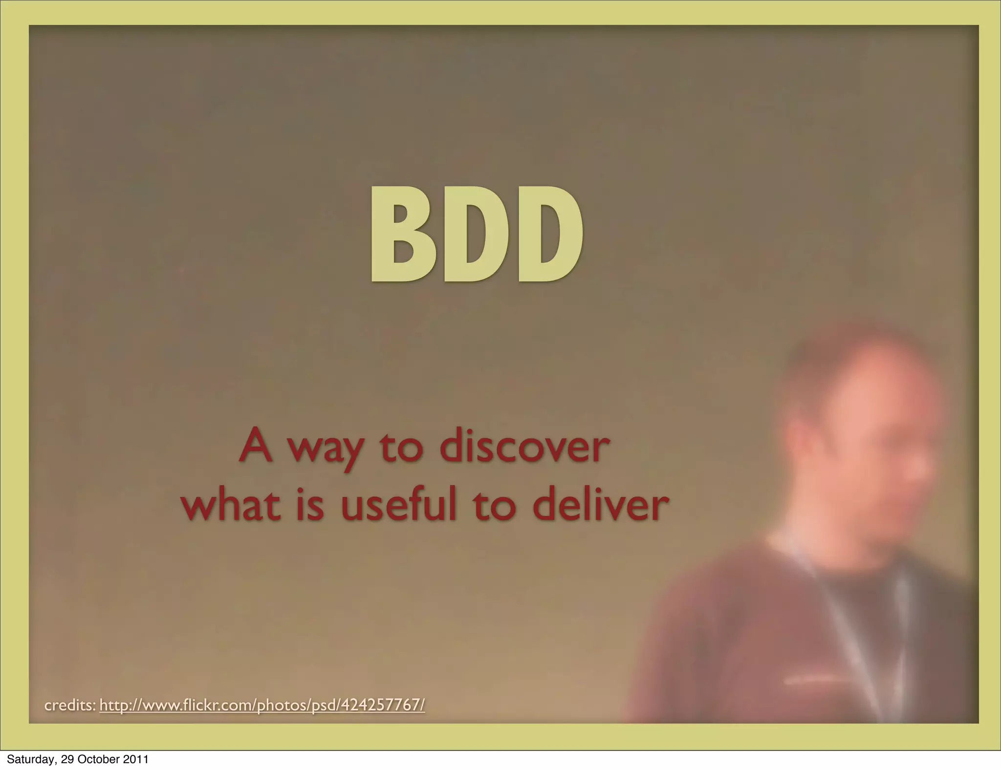 BDD
                              A way to discover
                            what is useful to deliver


      credits: http://www.ﬂickr.com/photos/psd/424257767/


Saturday, 29 October 2011
 