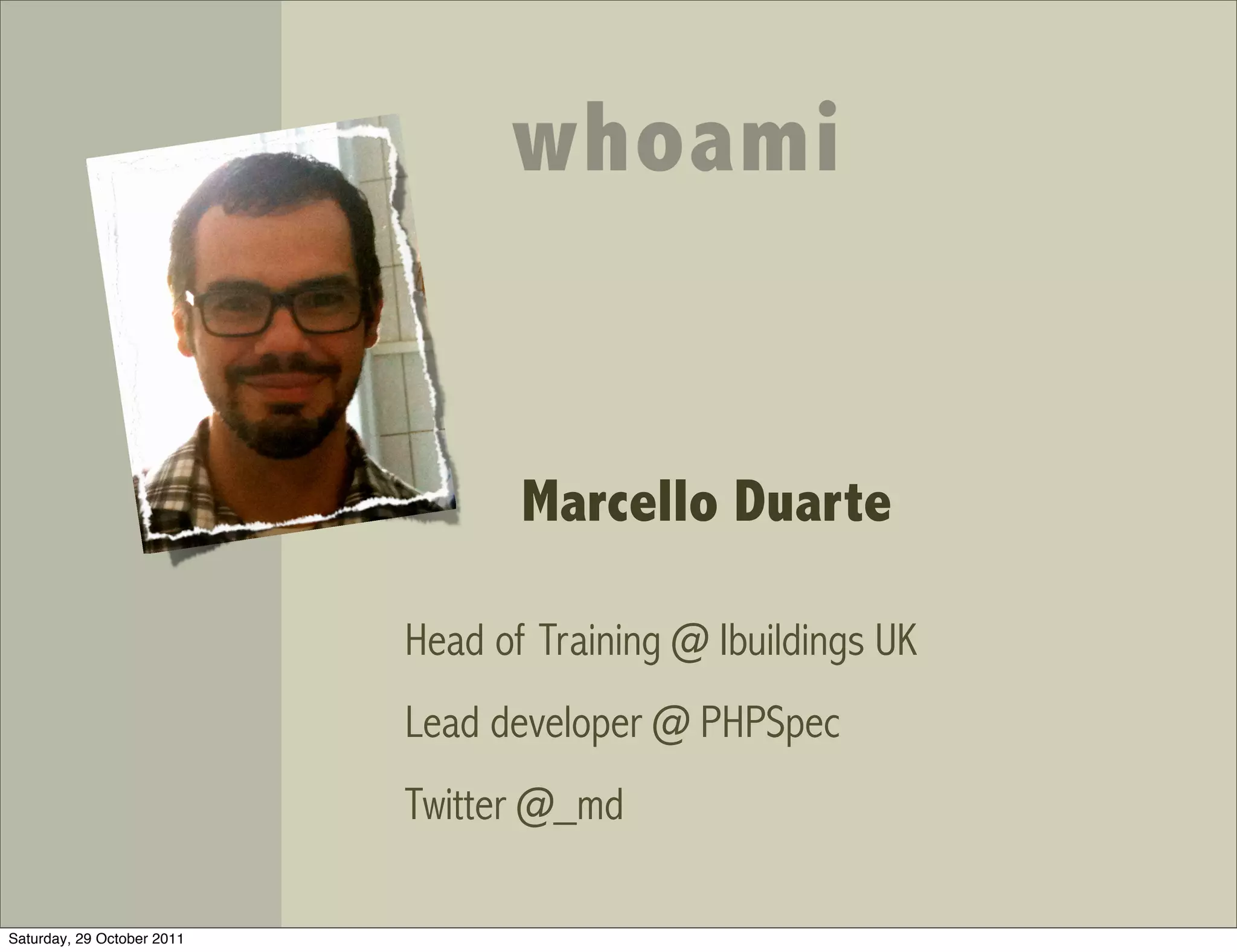 whoami


                                   Marcello Duarte

                            Head of Training @ Ibuildings UK
                            Lead developer @ PHPSpec
                            Twitter @_md

Saturday, 29 October 2011
 