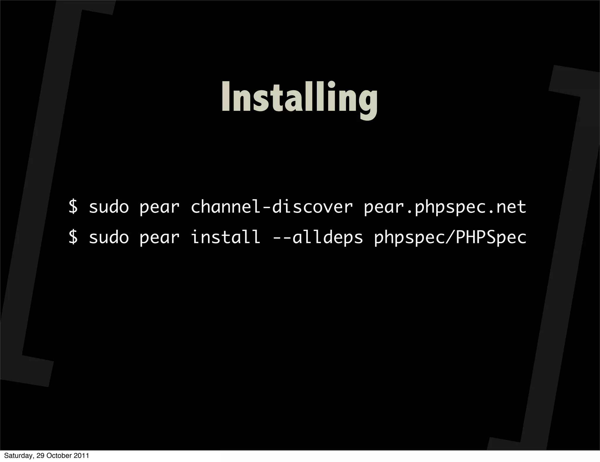 Installing

                  $ sudo pear channel-discover pear.phpspec.net
                  $ sudo pear install --alldeps phpspec/PHPSpec




Saturday, 29 October 2011
 