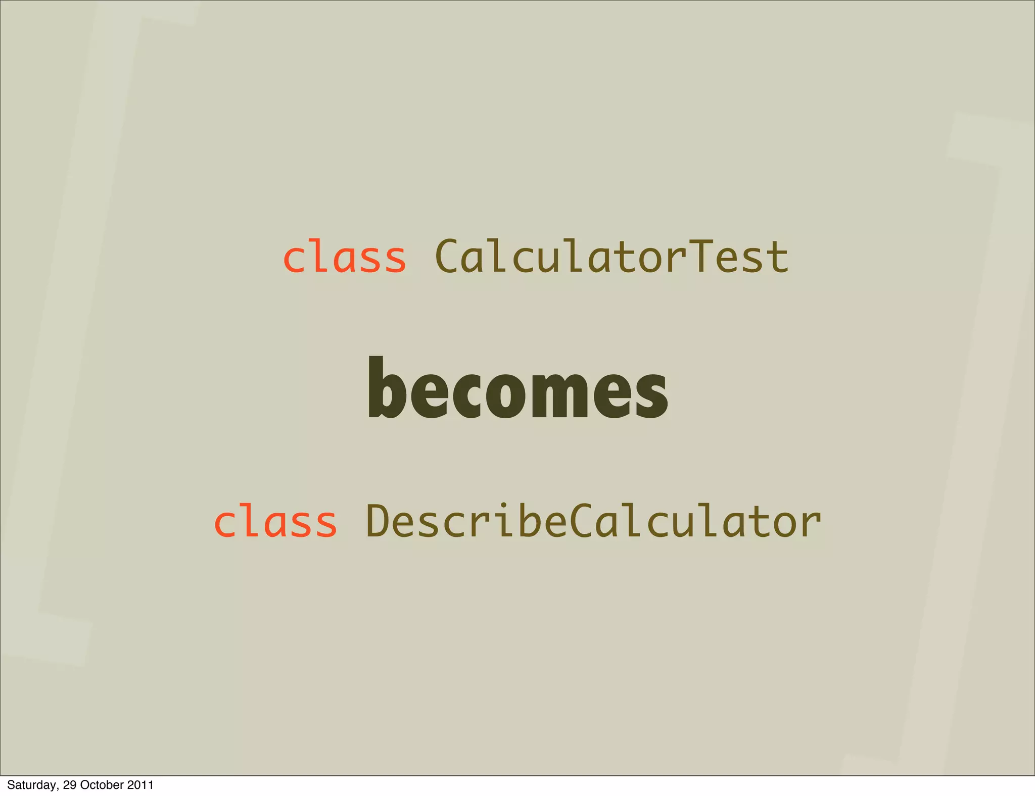 class CalculatorTest


                                  becomes
                            class DescribeCalculator




Saturday, 29 October 2011
 