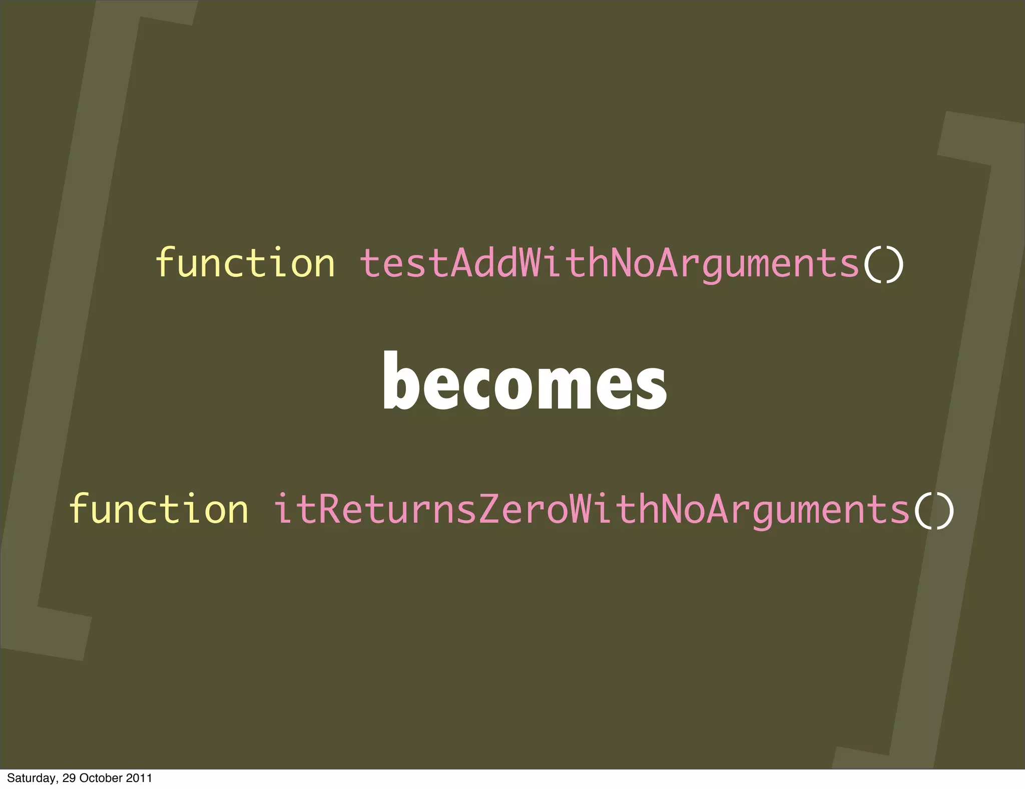 function testAddWithNoArguments()


                                     becomes
          function itReturnsZeroWithNoArguments()




Saturday, 29 October 2011
 