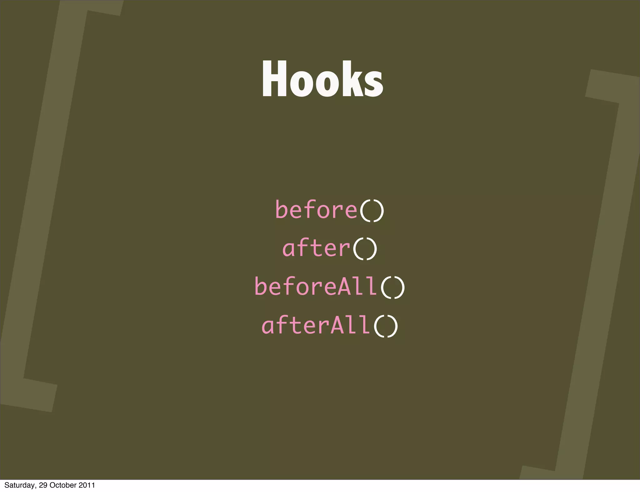 Hooks

                             before()
                              after()
                            beforeAll()
                            afterAll()




Saturday, 29 October 2011
 