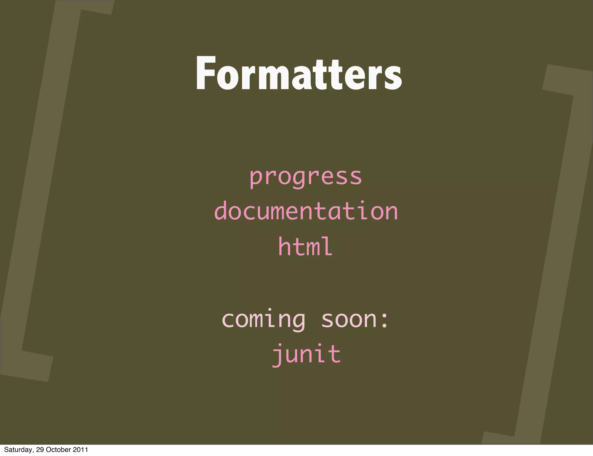 Formatters
                              progress
                            documentation
                                 html


                             coming soon:
                                junit


Saturday, 29 October 2011
 