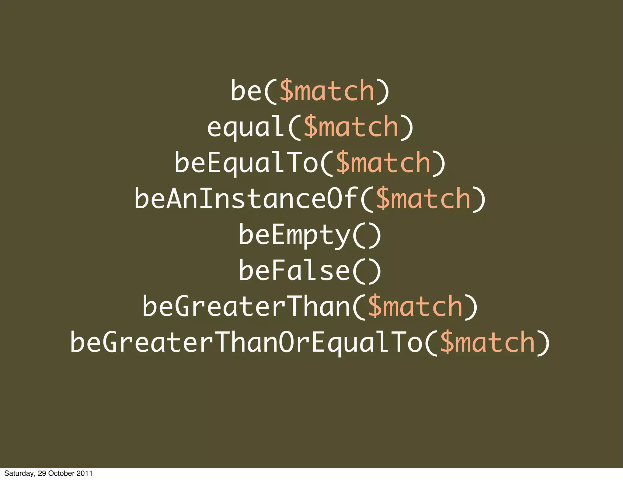 be($match)
                          equal($match)
                        beEqualTo($match)
                      beAnInstanceOf($match)
                             beEmpty()
                             beFalse()
                      beGreaterThan($match)
                  beGreaterThanOrEqualTo($match)



Saturday, 29 October 2011
 